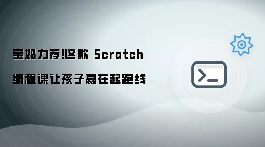 宝妈力荐！这款 Scratch 编程课让孩子赢在起跑线✨