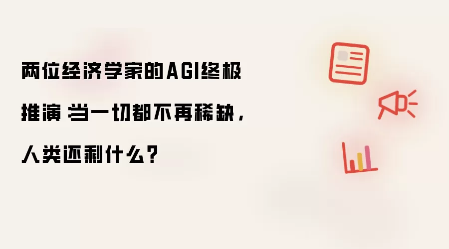 两位经济学家的AGI终极推演：当一切都不再稀缺，人类还剩什么？