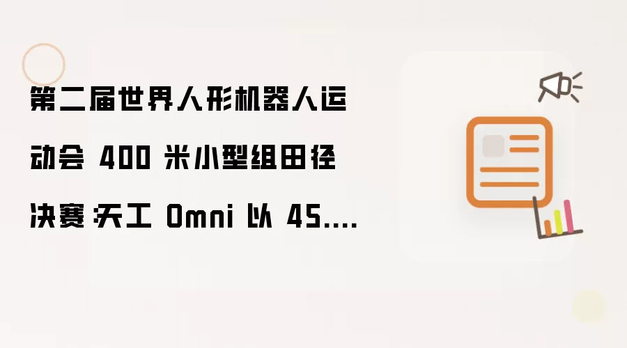 第二届世界人形机器人运动会 400 米小型组田径决赛：天工 Omni 以 45.66 秒夺冠