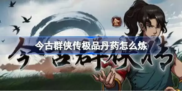 今古群侠传极品丹药如何炼 今古群侠传极品丹药炼制技巧分享