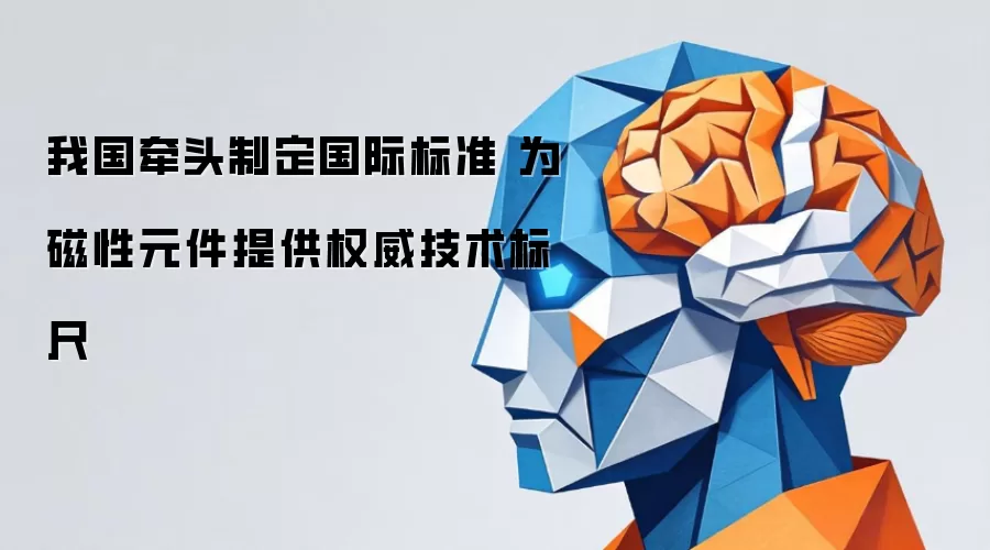 我国牵头制定国际标准 为磁性元件提供权威技术标尺讲了什么-主要信息和内容重点