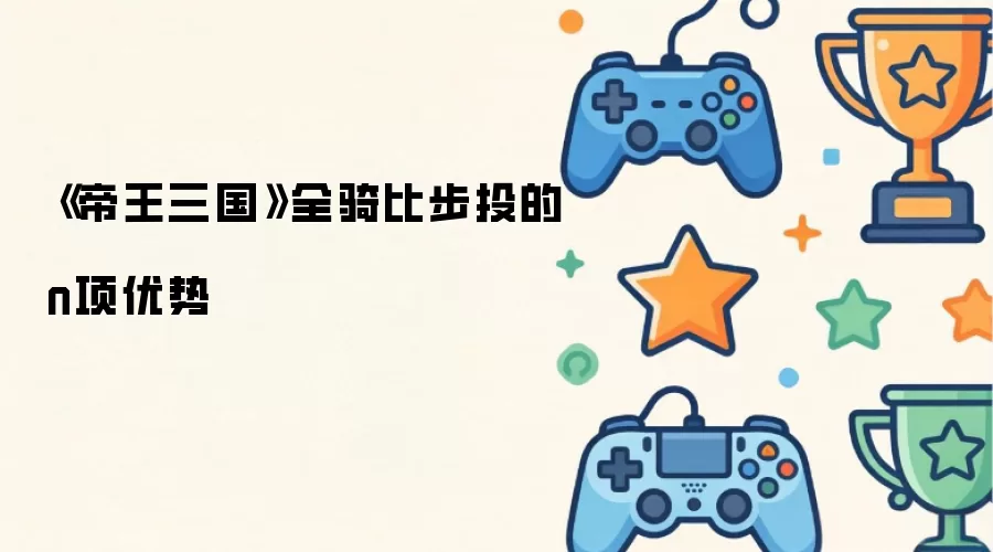 《帝王三国》全骑比步投的n项优势