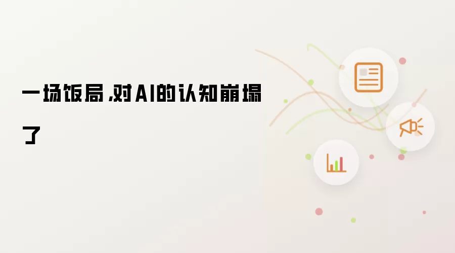 一场饭局，对AI的认知崩塌了讲了什么-主要信息和内容重点