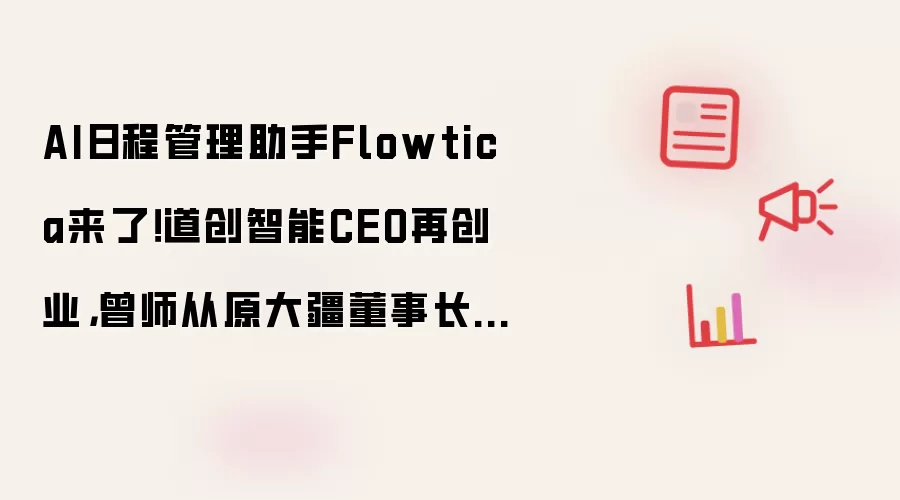AI日程管理助手Flowtica来了！道创智能CEO再创业讲了什么-主要信息和内容重点