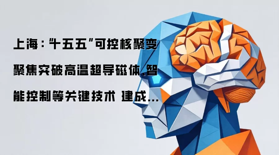 上海：“十五五”可控核聚变聚焦突破高温超导磁体、智能控制等关键技术 建成托卡马克装置
