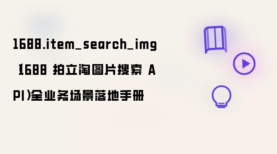 1688.item_search_img（1688 拍立淘图片搜索 API）全业务场景落地手册