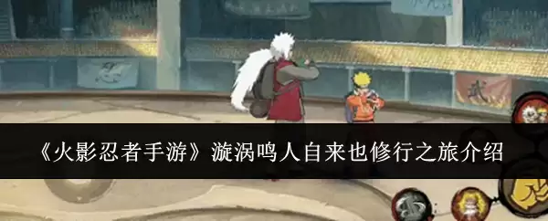 《火影忍者手游》漩涡鸣人自来也修行之旅说明