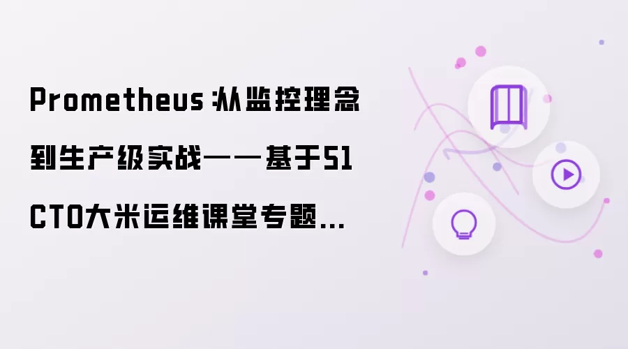 Prometheus：从监控理念到生产级实战——基于51CTO大米运维课堂专题讲座