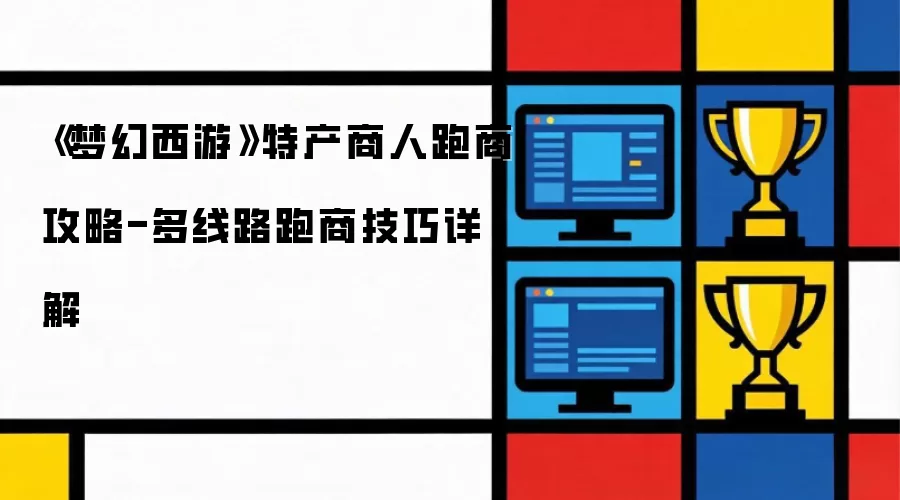 《梦幻西游》特产商人跑商攻略-多线路跑商技巧详细说明