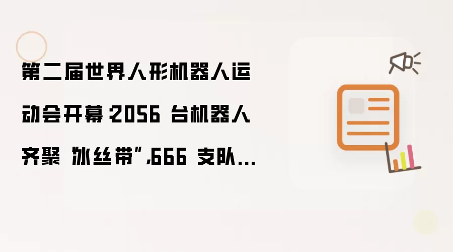 第二届世界人形机器人运动会开幕：2056 台机器人齐聚“冰丝带”，666 支队伍竞技 51 赛项
