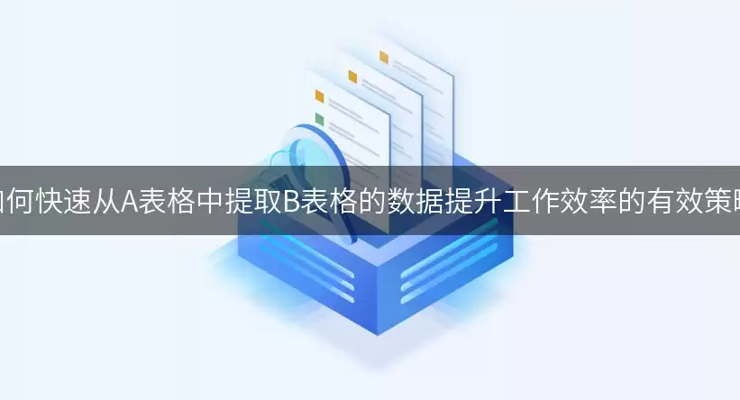 如何快速从A表格中提取B表格的数据提升工作效率的有效策略