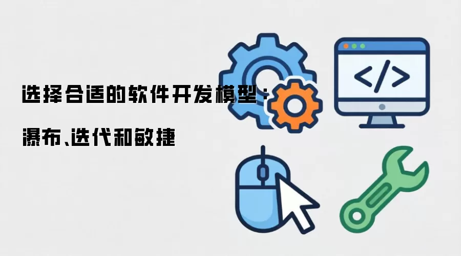 选择合适的软件开发模型：瀑布、迭代和敏捷