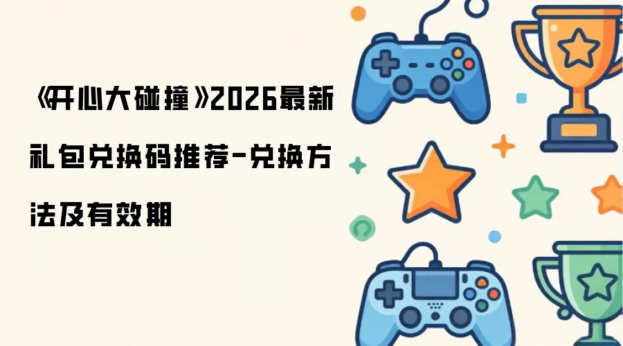 《开心大碰撞》2026最新礼包兑换码推荐-兑换做法及有效期