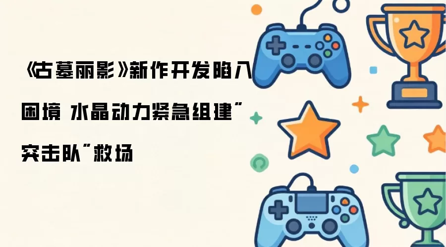《古墓丽影》新作开发陷入困境 水晶动力紧急组建"突击队"救场