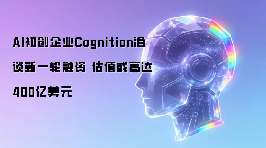 AI初创企业Cognition洽谈新一轮融资 估值或高达400亿美元