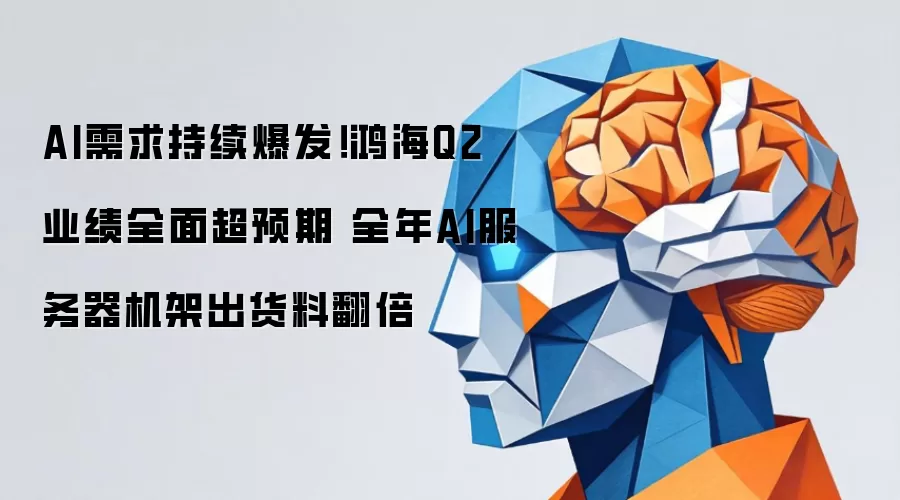 AI需求持续爆发！鸿海Q2业绩全面超预期 全年AI服务器机架出货料翻倍