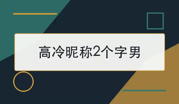 高冷昵称2个字男如何选？2个简洁有辨识度的名字