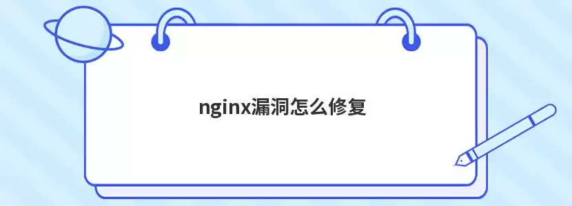 nginx漏洞怎么修复-操作步骤和注意点