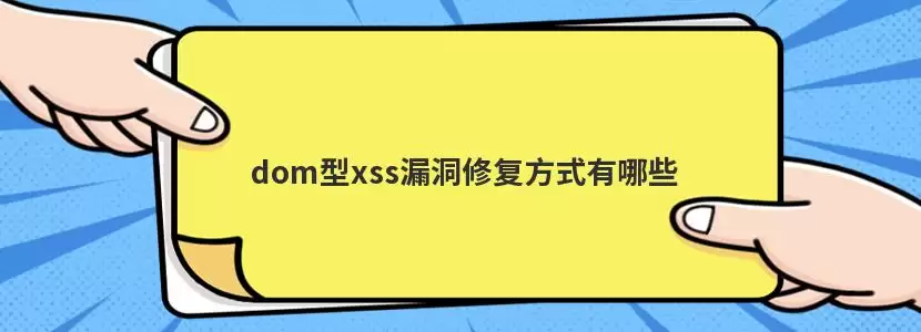 dom型xss漏洞修复方式有哪些-类型差异和选择建议
