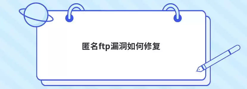 匿名 ftp 漏洞怎么解决-原因和修复方法