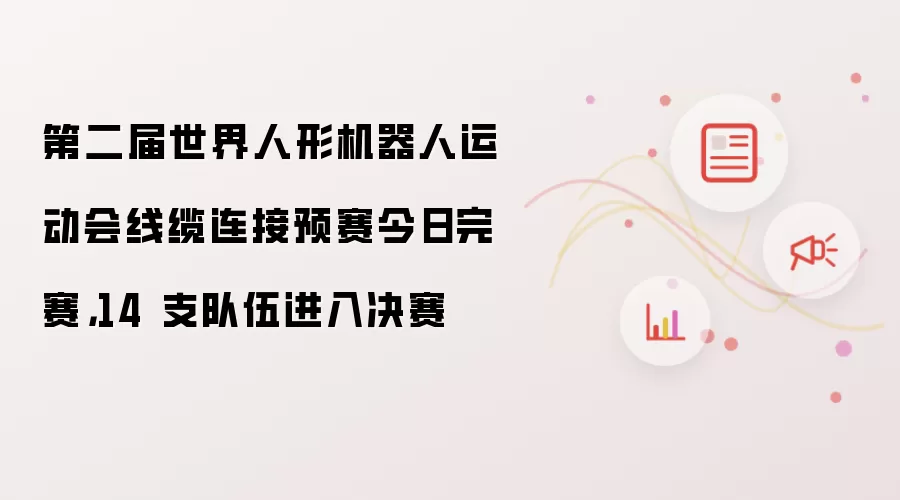 第二届世界人形机器人运动会线缆连接预赛今日完赛，14 支队伍进入决赛