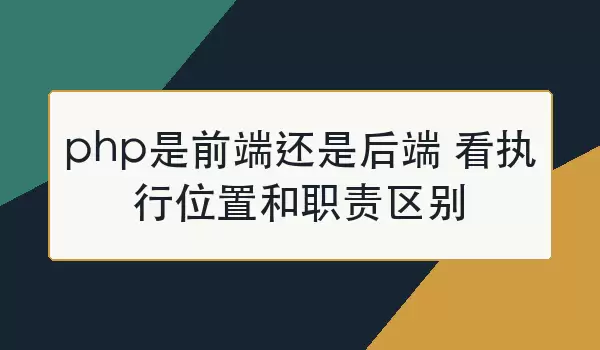 php是前端还是后端 看执行位置和职责区别