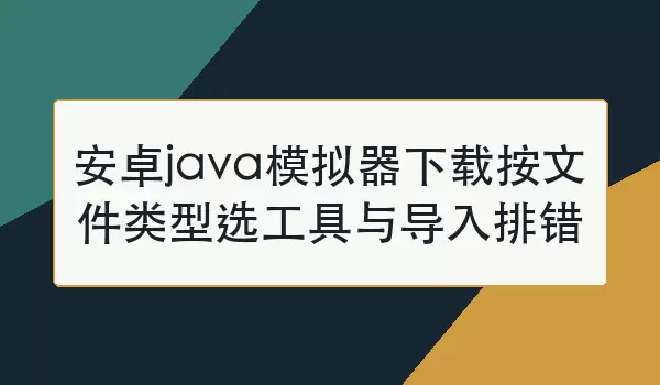 安卓java模拟器下载按文件类型选工具与导入排错