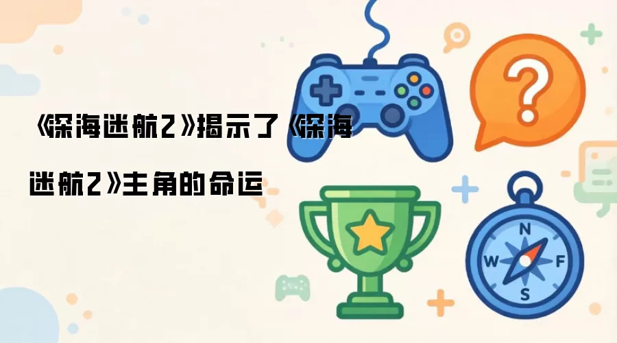 《深海迷航2》揭示了《深海迷航2》主角的命运