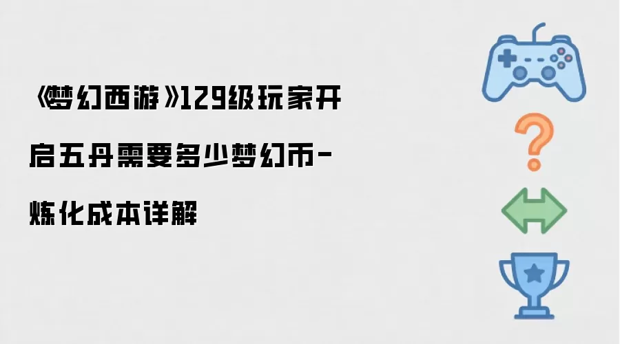 《梦幻西游》129级玩家开启五丹需要多少梦幻币-炼化成本详细说明