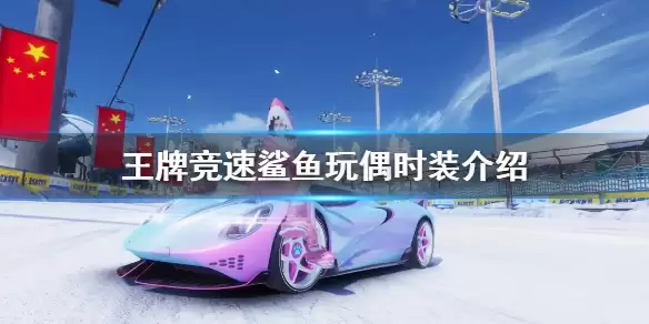 《王牌竞速》鲨鱼玩偶时装一览 时装鲨鱼玩偶外观厉害吗