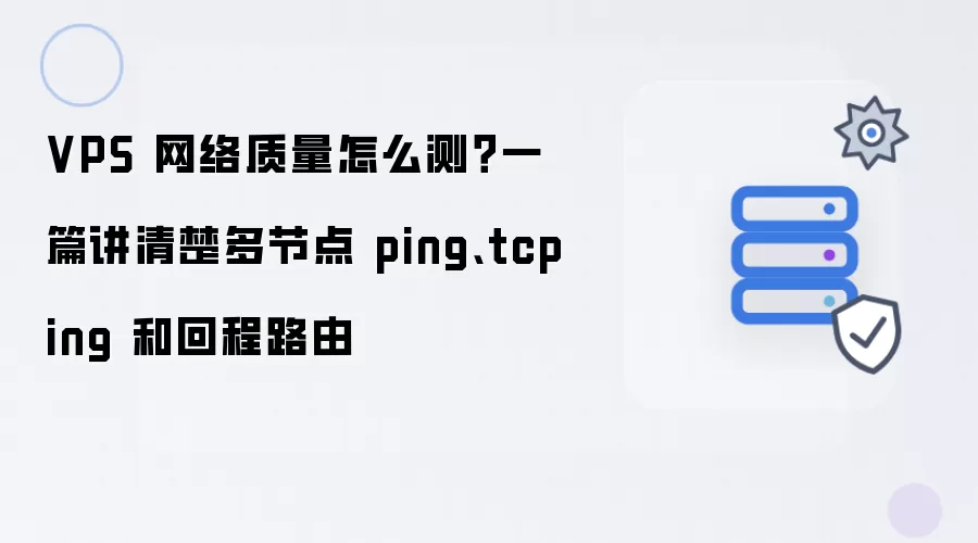 VPS 网络质量如何测？一篇讲清楚多节点 ping、tcping 和回程路由