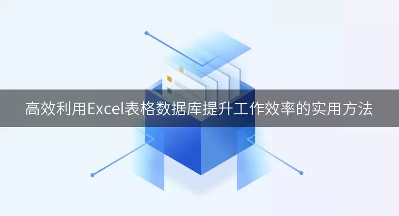 高效利用Excel表格数据库提升工作效率的实用怎么处理-实用方法和关键步骤