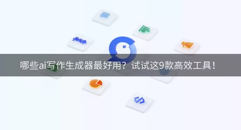 哪些ai写作生成器最好用？试试这9款高效工具讲了什么-主要信息