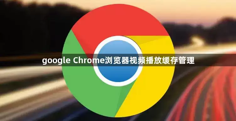 google Chrome浏览器视频播放缓存管理