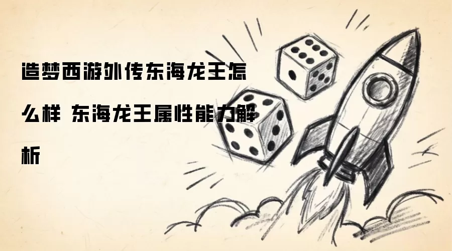 造梦西游外传东海龙王如何样 东海龙王属性能力解析