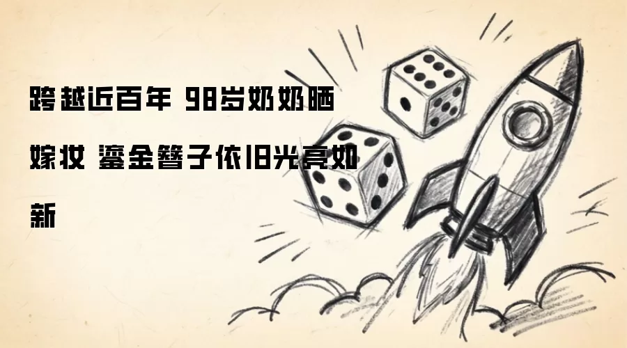 跨越近百年 98岁奶奶晒嫁妆 鎏金簪子依旧光亮如新