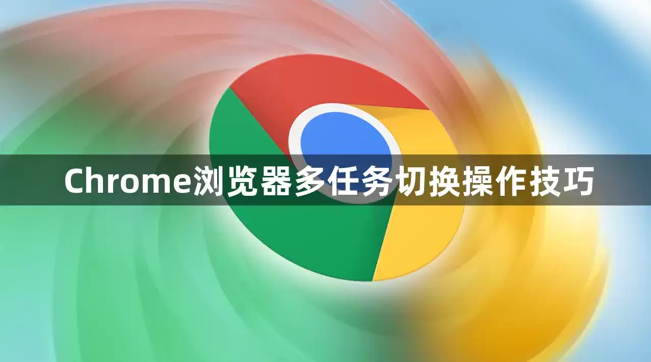 Chrome浏览器多任务切换操作实用用法讲了什么-主要信息和内容