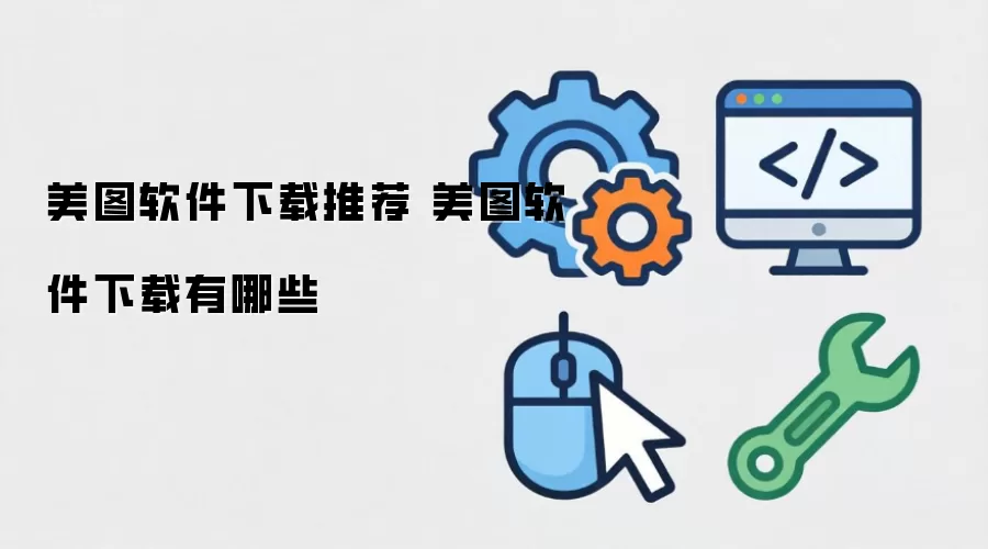 美图软件下载推荐 美图软件下载有哪些-类型差异和选择建议