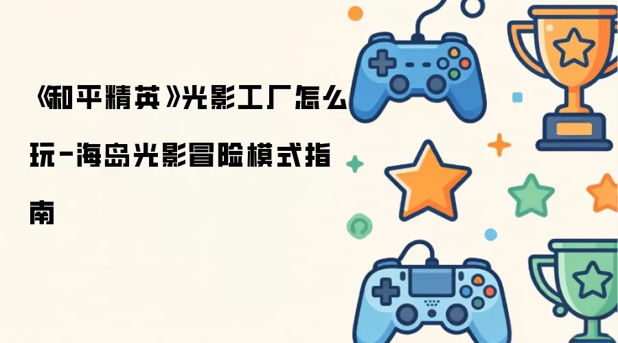 《和平精英》光影工厂如何玩-海岛光影冒险模式指南