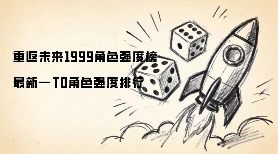 重返未来1999角色强度榜最新角色强度怎么排-强势角色和培养建议